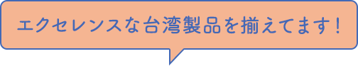 エクセレンスな台湾製品を揃えてます！