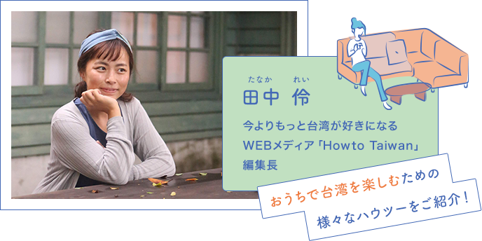 田中伶 今よりもっと台湾が好きになるWEBメディア「Howto Taiwan」編集長 おうちで台湾を楽しむための様々なハウツーをご紹介！
